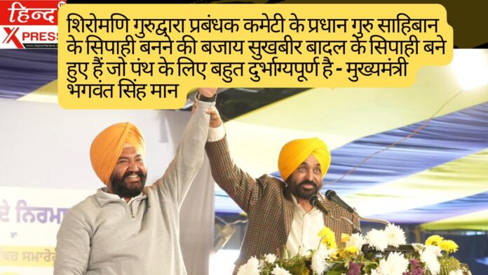 शिरोमणि गुरुद्वारा प्रबंधक कमेटी के प्रधान गुरु साहिबान  के सिपाही बनने की बजाय  सुखबीर बादल के सिपाही बने हुए हैं जो पंथ के लिए बहुत दुर्भाग्यपूर्ण है - मुख्यमंत्री भगवंत सिंह मान