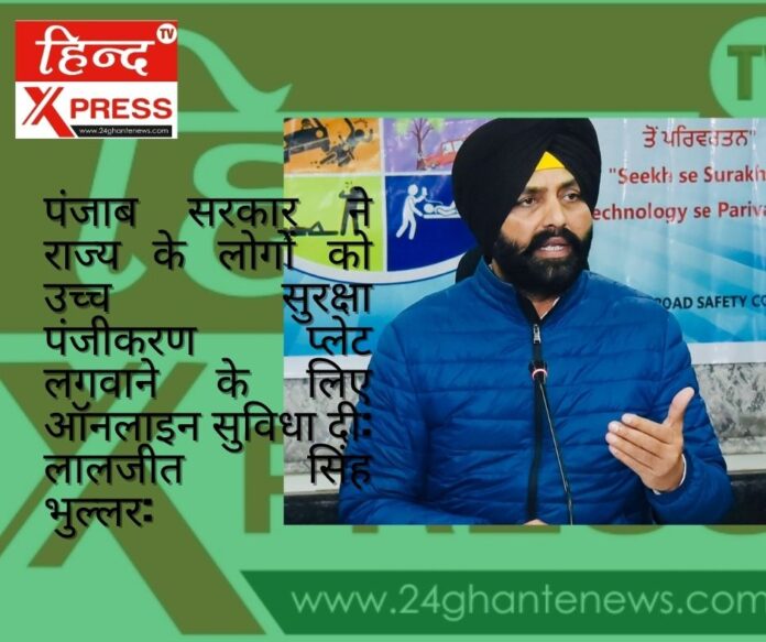 पंजाब सरकार ने राज्य के लोगों को उच्च सुरक्षा पंजीकरण प्लेट लगवाने के लिए ऑनलाइन सुविधा दी: लालजीत सिंह भुल्लर