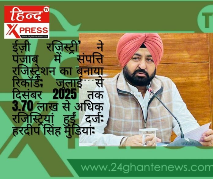 ईज़ी रजिस्ट्री’ ने पंजाब में संपत्ति रजिस्ट्रेशन का बनाया रिकॉर्ड; जुलाई से दिसंबर 2025 तक 3.70 लाख से अधिक रजिस्ट्रियां हुईं दर्ज: हरदीप सिंह मुंडियां