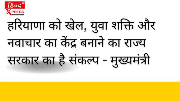 हरियाणा को खेल, युवा शक्ति और नवाचार का केंद्र बनाने का राज्य सरकार का है संकल्प - मुख्यमंत्री
