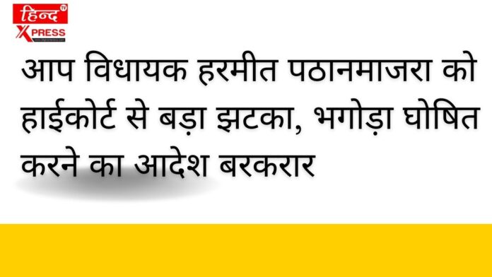 आप विधायक हरमीत पठानमाजरा को हाईकोर्ट से बड़ा झटका, भगोड़ा घोषित करने का आदेश बरकरार