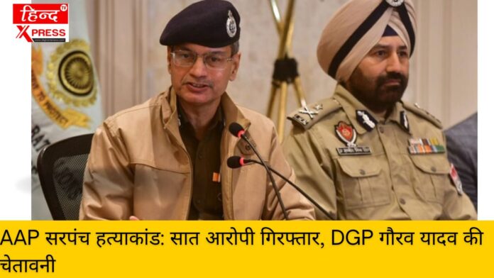 AAP सरपंच हत्याकांड: सात आरोपी गिरफ्तार, DGP गौरव यादव की चेतावनी