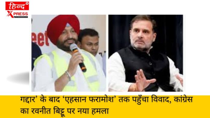 गद्दार’ के बाद ‘एहसान फरामोश’ तक पहुँचा विवाद, कांग्रेस का रवनीत बिट्टू पर नया हमला