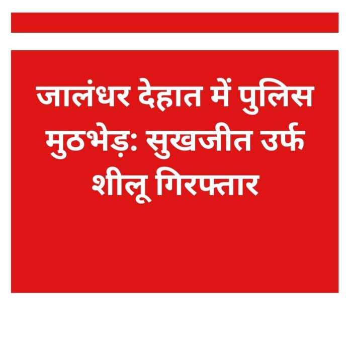 जालंधर देहात में पुलिस मुठभेड़: सुखजीत उर्फ शीलू गिरफ्तार