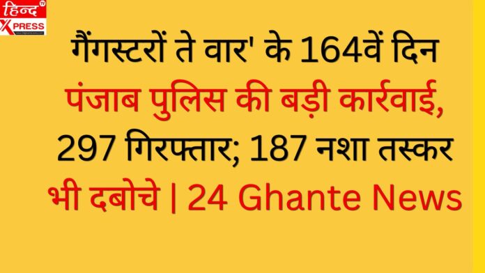 गैंगस्टरों ते वार' के 164वें दिन पंजाब पुलिस की बड़ी कार्रवाई, 297 गिरफ्तार; 187 नशा तस्कर भी दबोचे | 24 Ghante News