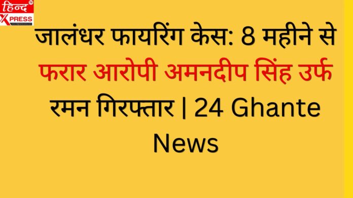 जालंधर फायरिंग केस: 8 महीने से फरार आरोपी अमनदीप सिंह उर्फ रमन गिरफ्तार | 24 Ghante News
