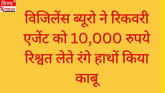 विजिलेंस ब्यूरो ने रिकवरी एजेंट को 10,000 रुपये रिश्वत लेते रंगे हाथों किया काबू