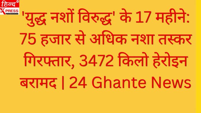 'युद्ध नशों विरुद्ध' के 17 महीने: 75 हजार से अधिक नशा तस्कर गिरफ्तार, 3472 किलो हेरोइन बरामद | 24 Ghante News